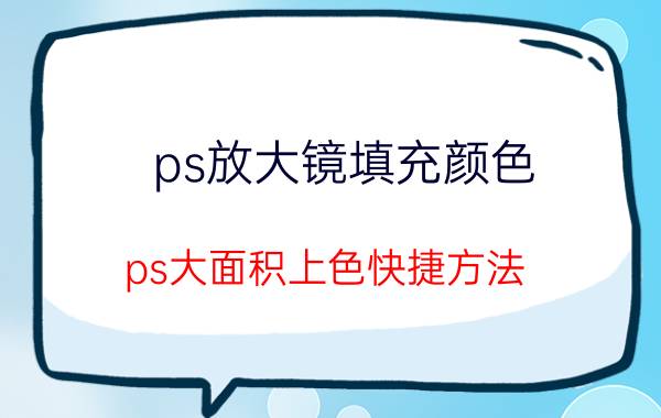 ps放大镜填充颜色 ps大面积上色快捷方法？